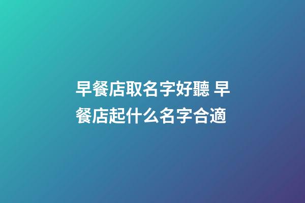 早餐店取名字好聽 早餐店起什么名字合適-第1張-店鋪起名-玄機派